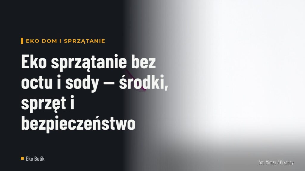 Eko sprzątanie bez octu i sody — środki, sprzęt i bezpieczeństwo