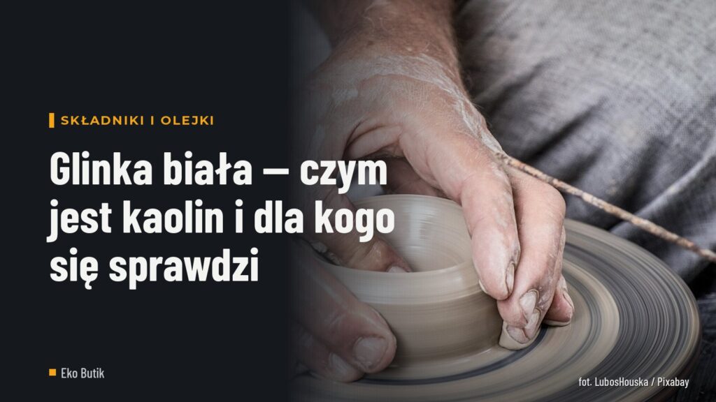 Glinka biała — czym jest kaolin i dla kogo się sprawdzi