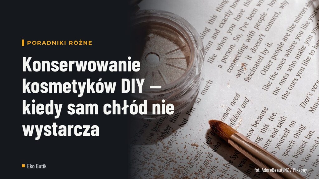 Konserwowanie kosmetyków DIY — kiedy sam chłód nie wystarcza