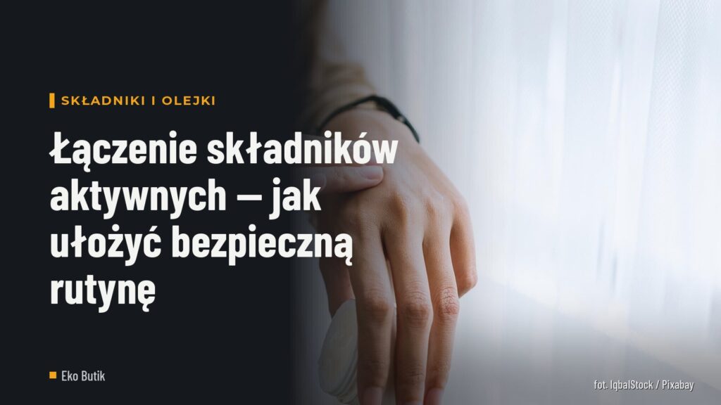 Łączenie składników aktywnych — jak ułożyć bezpieczną rutynę