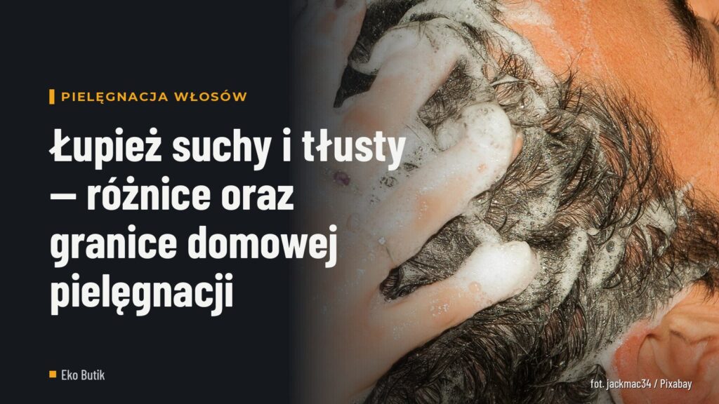 Łupież suchy i tłusty — różnice oraz granice domowej pielęgnacji