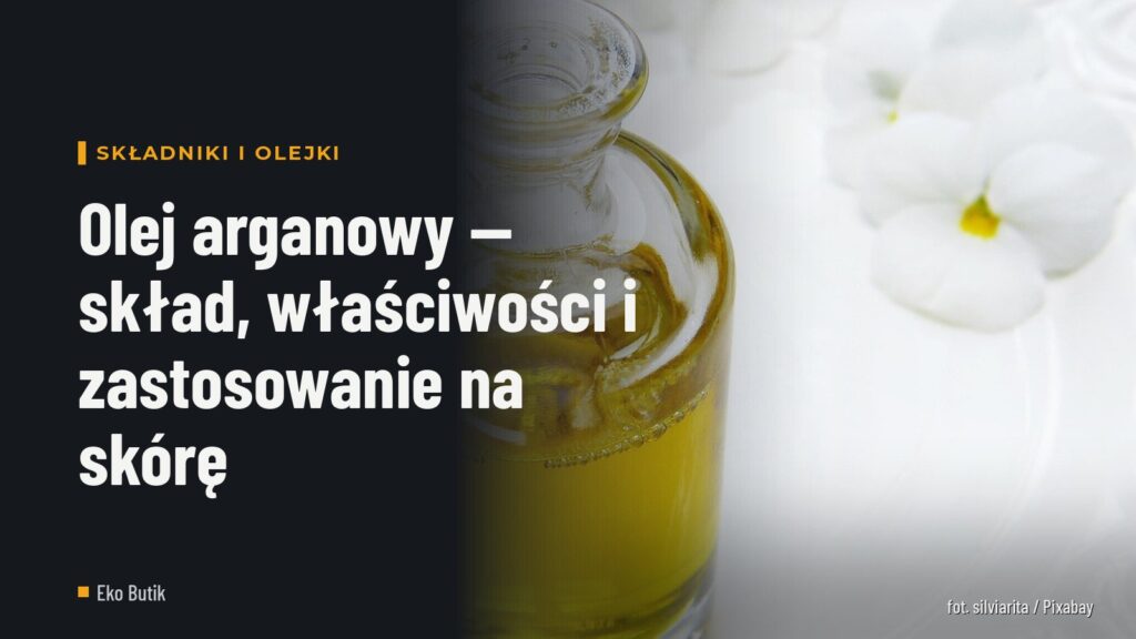 Olej arganowy — skład, właściwości i zastosowanie na skórę