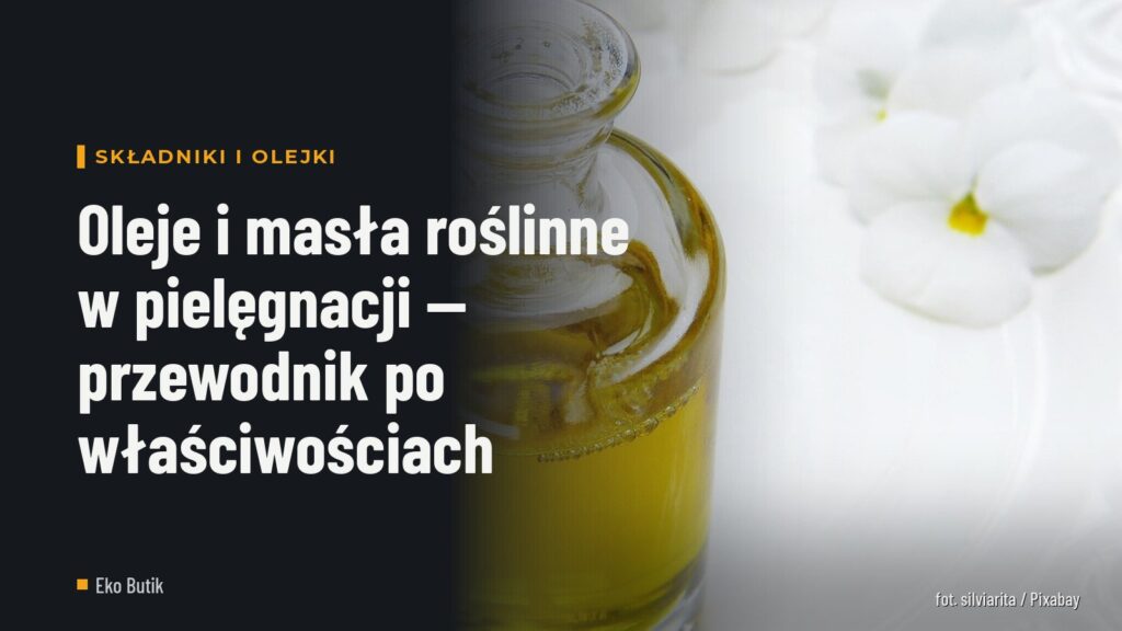 Oleje i masła roślinne w pielęgnacji — przewodnik po właściwościach