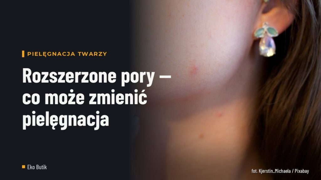 Rozszerzone pory — co może zmienić pielęgnacja