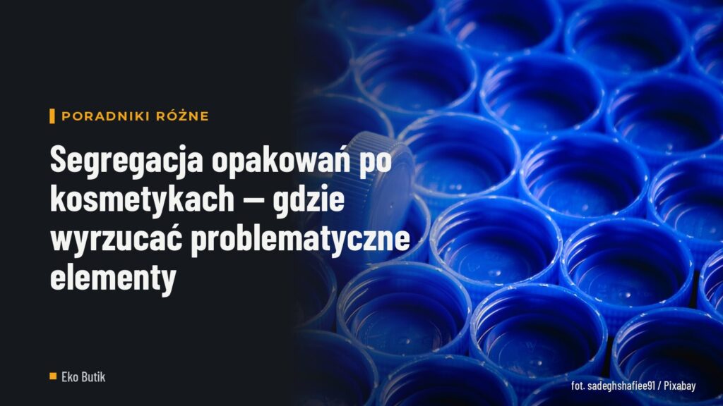 Segregacja opakowań po kosmetykach — gdzie wyrzucać problematyczne elementy