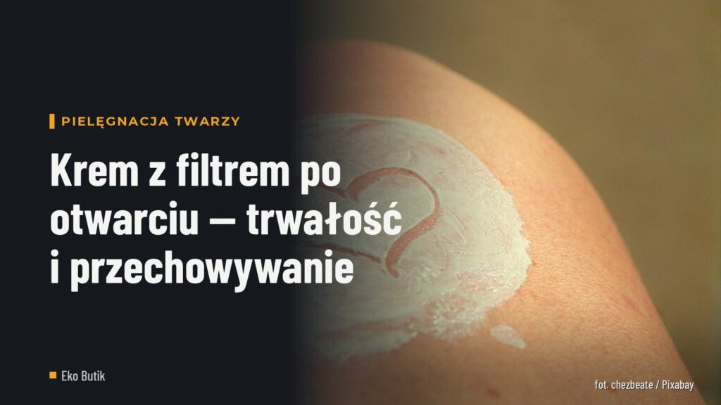 Krem z filtrem po otwarciu — trwałość i przechowywanie